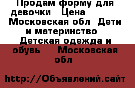 Продам форму для девочки › Цена ­ 3 000 - Московская обл. Дети и материнство » Детская одежда и обувь   . Московская обл.